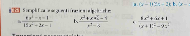 (x-1)(5x+2); b. (x-c
3 Semplifica le seguenti frazioni algebriche: 
a.  (6x^2-x-1)/15x^2+2x-1  b  (x^2+xsqrt(2)-4)/x^2-8  c. frac 8x^2+6x+1(x+1)^2-9x^2