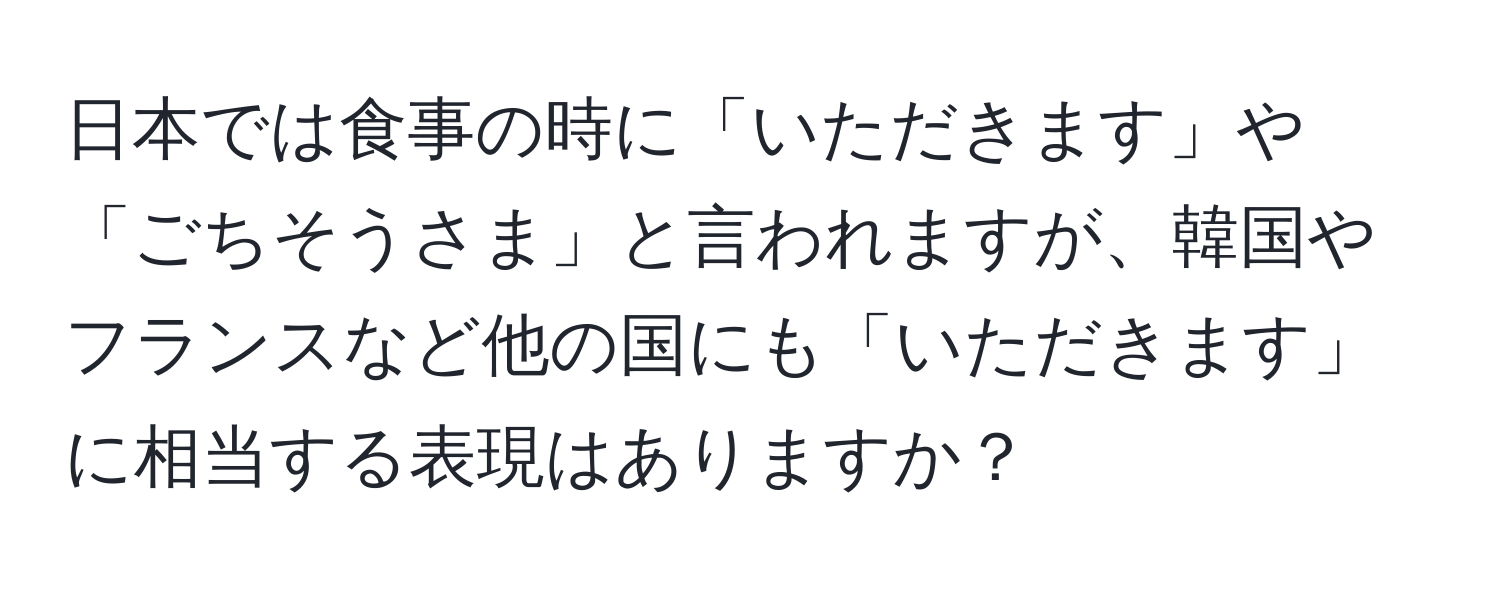 日本では食事の時に「いただきます」や「ごちそうさま」と言われますが、韓国やフランスなど他の国にも「いただきます」に相当する表現はありますか？