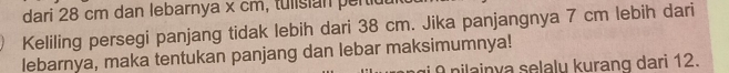 dari 28 cm dan lebarnya x cm, tulisian periu 
Keliling persegi panjang tidak lebih dari 38 cm. Jika panjangnya 7 cm lebih dari 
lebarnya, maka tentukan panjang dan lebar maksimumnya! 
i nilainya selaly kurang dari 12.