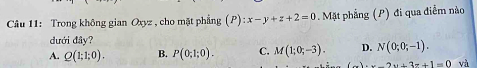 Trong không gian Oxyz , cho mặt phẳng (P): x-y+z+2=0 Mặt phẳng (P) đi qua điểm nào
dưới đây?
A. Q(1;1;0). B. P(0;1;0). C. M(1;0;-3). D. N(0;0;-1).
x)· x-2y+3z+1=0 và