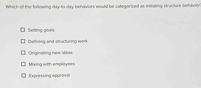 Which of the following day-to-day behaviors would be categorized as initiating structure behavior?
Setting goals
Defining and structuring work
Originating new ideas
Mixing with employees
Expressing approval