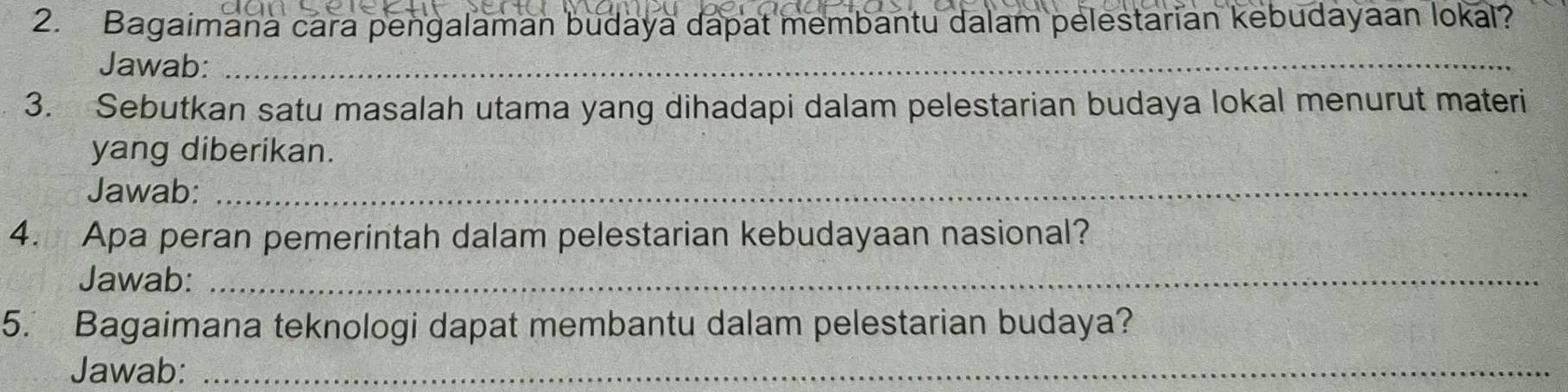 Bagaimana cara pengalaman budaya dapat membantu dalam pelestarian kebudayaan lokal? 
Jawab:_ 
3. Sebutkan satu masalah utama yang dihadapi dalam pelestarian budaya lokal menurut materi 
yang diberikan. 
Jawab:_ 
4. Apa peran pemerintah dalam pelestarian kebudayaan nasional? 
Jawab:_ 
5. Bagaimana teknologi dapat membantu dalam pelestarian budaya? 
Jawab:_