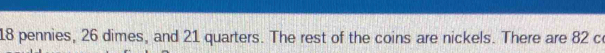 18 pennies, 26 dimes, and 21 quarters. The rest of the coins are nickels. There are 82 c