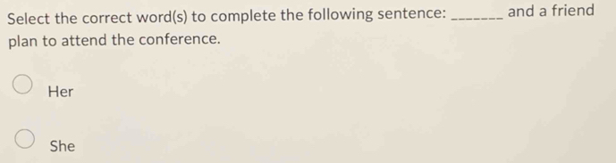 Select the correct word(s) to complete the following sentence: _and a friend 
plan to attend the conference. 
Her 
She