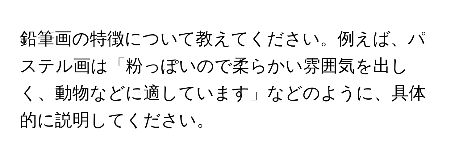 鉛筆画の特徴について教えてください。例えば、パステル画は「粉っぽいので柔らかい雰囲気を出しく、動物などに適しています」などのように、具体的に説明してください。