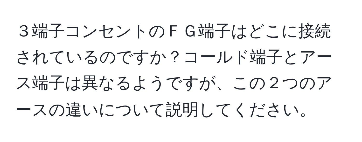 ３端子コンセントのＦＧ端子はどこに接続されているのですか？コールド端子とアース端子は異なるようですが、この２つのアースの違いについて説明してください。