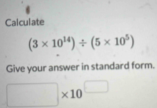 Calculate
(3* 10^(14))/ (5* 10^5)
Give your answer in standard form.
□ * 10^(□)