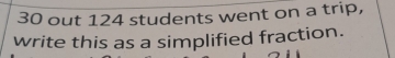 30 out 124 students went on a trip, 
write this as a simplified fraction.