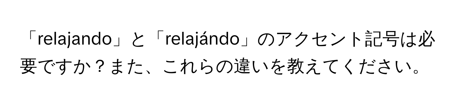 「relajando」と「relajándo」のアクセント記号は必要ですか？また、これらの違いを教えてください。