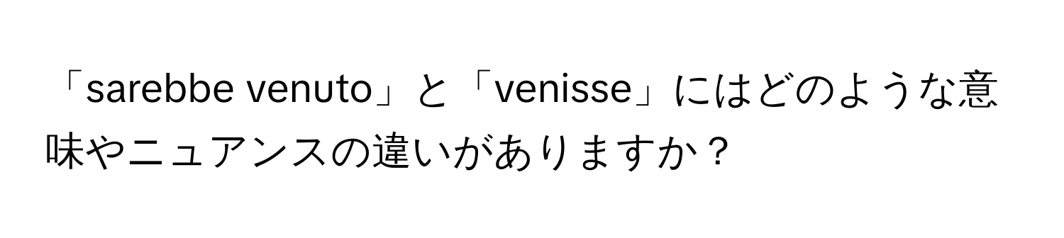 「sarebbe venuto」と「venisse」にはどのような意味やニュアンスの違いがありますか？