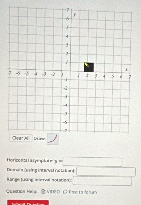 Horizontal asymptote: y=□
Domain (using interval notation): □
Range (using interval notation): □
Question Help; VIDEO D Post to forum
Cubmit Questian