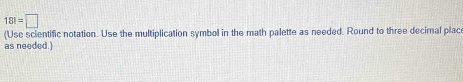 18!=□
(Use scientific notation. Use the multiplication symbol in the math palette as needed. Round to three decimal plac 
as needed.)