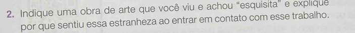 Indique uma obra de arte que você viu e achou “esquisita” e explique 
por que sentiu essa estranheza ao entrar em contato com esse trabalho.