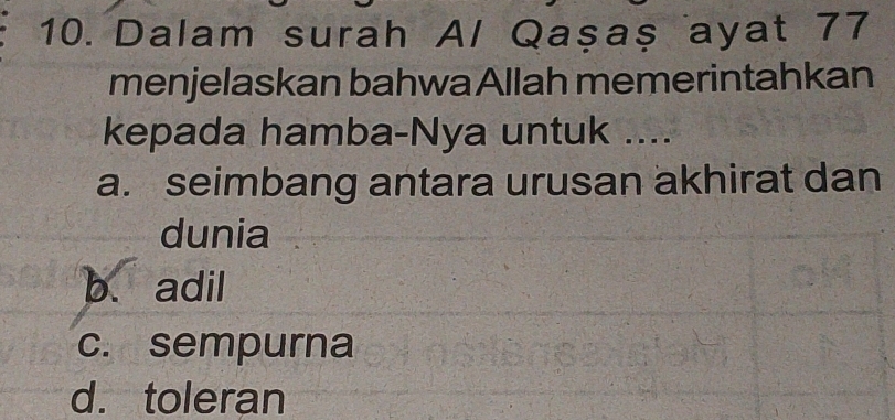 Dalam surah A/ Qaşaş ayat 77
menjelaskan bahwa Allah memerintahkan
kepada hamba-Nya untuk ....
a. seimbang antara urusan akhirat dan
dunia
b. adil
c. sempurna
d. toleran