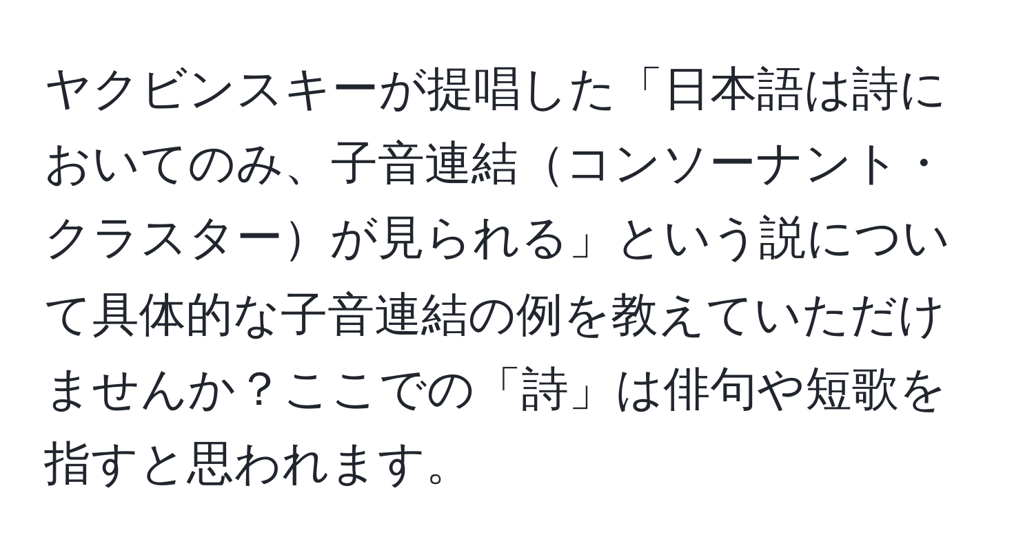 ヤクビンスキーが提唱した「日本語は詩においてのみ、子音連結コンソーナント・クラスターが見られる」という説について具体的な子音連結の例を教えていただけませんか？ここでの「詩」は俳句や短歌を指すと思われます。