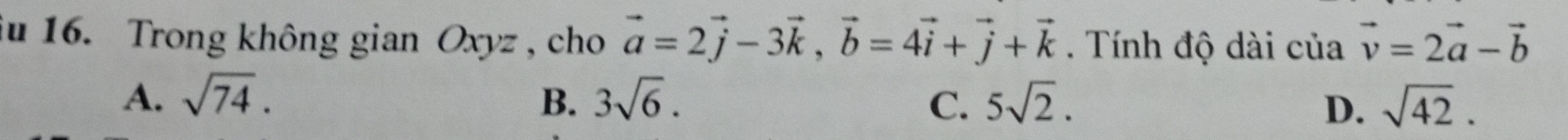 iu 16. Trong không gian Oxyz , cho vector a=2vector j-3vector k, vector b=4vector i+vector j+vector k. Tính độ dài của vector v=2vector a-vector b
A. sqrt(74). B. 3sqrt(6). C. 5sqrt(2). D. sqrt(42).