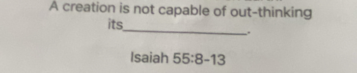 A creation is not capable of out-thinking 
_ 
its 
. 
Isaiah 55:8-13