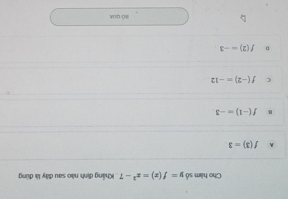 Cho hàm số y=f(x)=x^2-7. Khẳng định nào sau đây là đúng
A f(3)=3.
B f(-1)=-3.
C f(-2)=-12.
D f(2)=-3. 
BÓ QUA