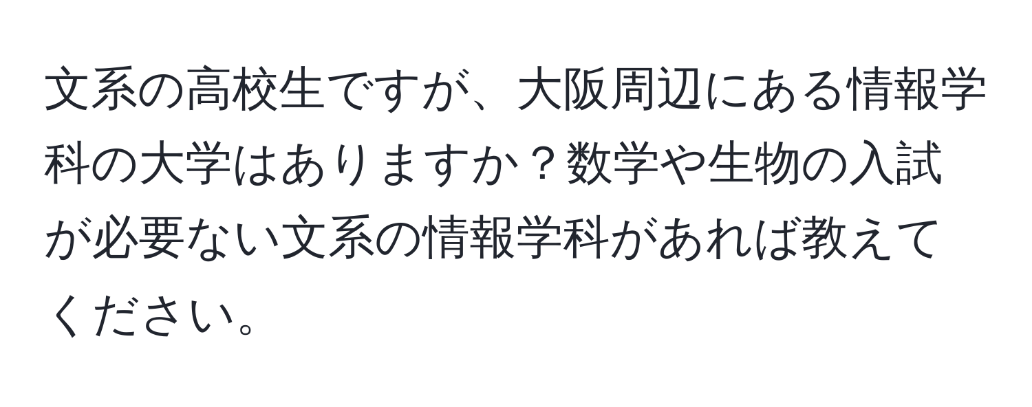 文系の高校生ですが、大阪周辺にある情報学科の大学はありますか？数学や生物の入試が必要ない文系の情報学科があれば教えてください。