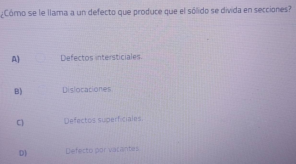 ¿Cómo se le llama a un defecto que produce que el sólido se divida en secciones?
A) Defectos intersticiales.
B) Dislocaciones
C) Defectos superficiales
D Defecto por vacantes.