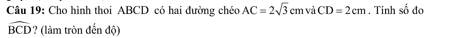 Cho hình thoi ABCD có hai đường chéo AC=2sqrt(3)cm và CD=2cm. Tính shat O đo
widehat BCD ? (làm tròn đến độ)