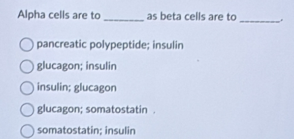 Alpha cells are to _as beta cells are to _.
pancreatic polypeptide; insulin
glucagon; insulin
insulin; glucagon
glucagon; somatostatin.
somatostatin; insulin