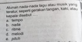 Alunan nada-nada lagu atau musik yan
teratur, seperti gerakan tangan, kaki, atau
kepala disebut ...
a. tempo
b. nada
c. ritme
d. melodi
e. pitch