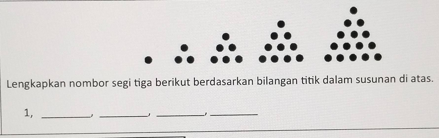 Lengkapkan nombor segi tiga berikut berdasarkan bilangan titik dalam susunan di atas. 
1,_ 
_ 
_1_