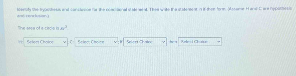 ldentify the hypothesis and conclusion for the conditional statement. Then write the statement in if-then form. (Assume H and C are hypothesis
and conclusion.)
The area of a circle is π r^2.
H : Select Choice C : Select Choice Select Choice then Select Choice