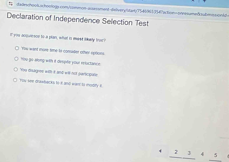 Declaration of Independence Selection Test
If you acquiesce to a plan, what is most likely true?
You want more time to consider other options.
You go along with it despite your reluctance
You disagree with it and will not participate
You see drawbacks to it and want to modify it.
_ 2_ 34_ 5