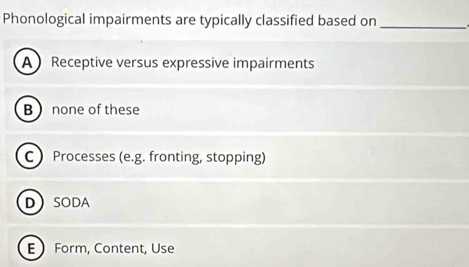 Phonological impairments are typically classified based on_
A Receptive versus expressive impairments
B  none of these
C  Processes (e.g. fronting, stopping)
DSODA
E  Form, Content, Use