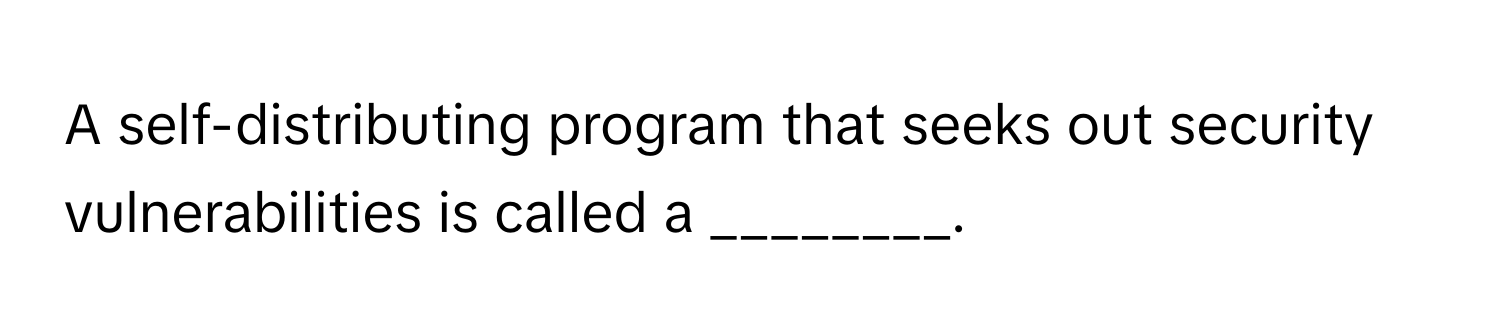 A self-distributing program that seeks out security vulnerabilities is called a ________.