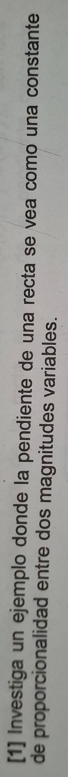 [1] Investiga un ejemplo donde la pendiente de una recta se vea como una constante 
de proporcionalidad entre dos magnitudes variables.