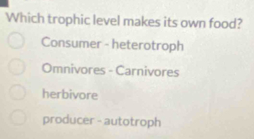 Which trophic level makes its own food?
Consumer - heterotroph
Omnivores - Carnivores
herbivore
producer - autotroph