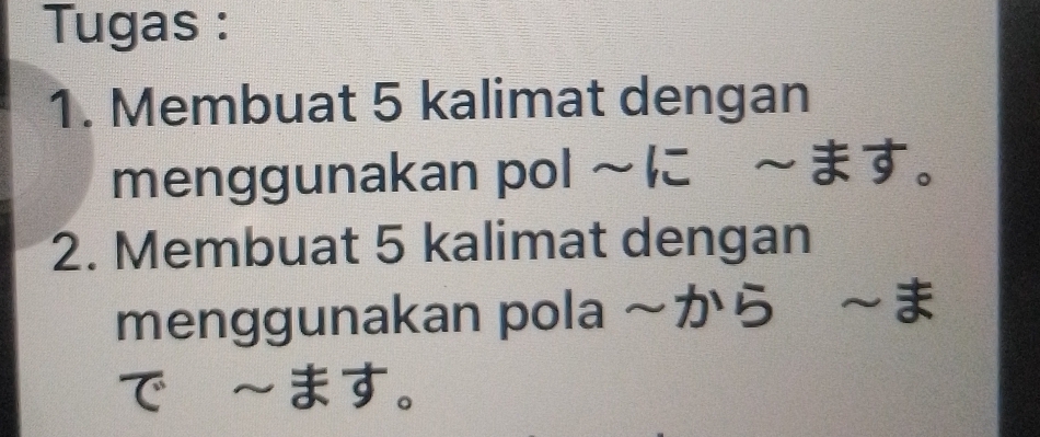 Tugas : 
1. Membuat 5 kalimat dengan 
menggunakan pol ~に ます。 
2. Membuat 5 kalimat dengan 
menggunakan pola ~から ~ま 
ます。