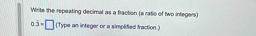 Write the repeating decimal as a fraction (a ratio of two integers)
0.overline 3=□ (Type an integer or a simplified fraction.)