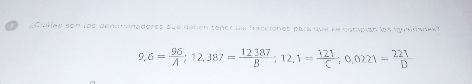 ¿Cuáles son los denominadores que deben tener las fracciones para que se cumplan las igualdades?
9,6= 96/A ; 12,387= 12387/B ; 12,1= 121/C ; 0,0221= 221/D 