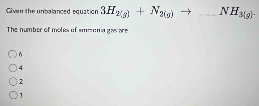 Given the unbalanced equation 3H_2(g)+N_2(g)to _  _  NH_3(g). 
The number of moles of ammonia gas are
6
4
2
1