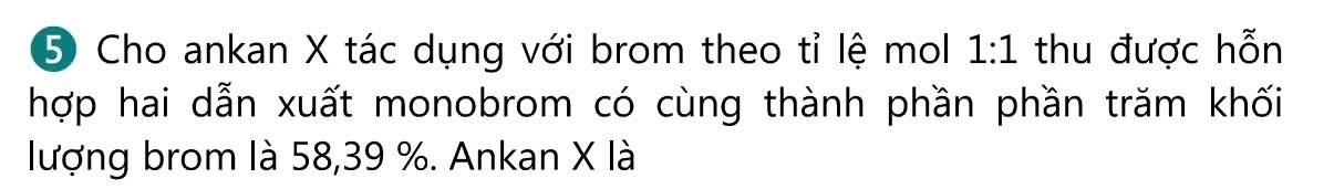 ⑤ Cho ankan X tác dụng với brom theo tỉ lệ mol 1: 1 thu được hỗn 
hợp hai dẫn xuất monobrom có cùng thành phần phần trăm khối 
lượng brom là 58, 39 %. Ankan X là