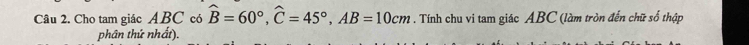 Cho tam giác ABC có widehat B=60°, widehat C=45°, AB=10cm. Tính chu vi tam giác ABC (làm tròn đến chữ số thập 
phân thứ nhất).