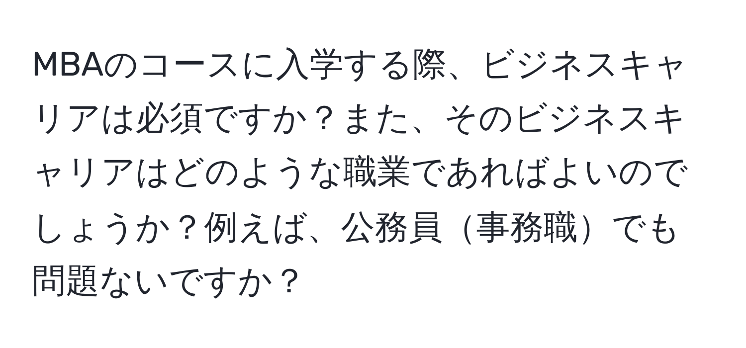 MBAのコースに入学する際、ビジネスキャリアは必須ですか？また、そのビジネスキャリアはどのような職業であればよいのでしょうか？例えば、公務員事務職でも問題ないですか？