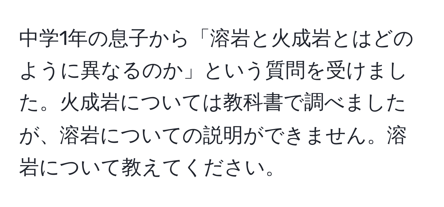 中学1年の息子から「溶岩と火成岩とはどのように異なるのか」という質問を受けました。火成岩については教科書で調べましたが、溶岩についての説明ができません。溶岩について教えてください。