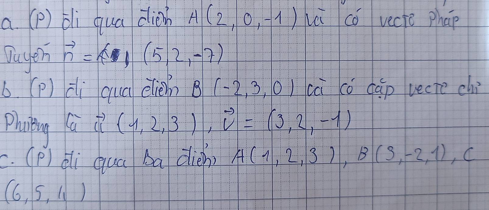 a (p) di qua clih A(2,0,-1) lèi co vecic phap 
Duyer vector n=(5,2,-7)
6. (p) di qua elien B(-2,3,0) cà có cap vecte ch? 
Photing Qa (1,2,3), vector v=(3,2,-1)
c. (P) dli quá ba dien) A(1,2,3), B(3,-2,1), C
(6,5,11)