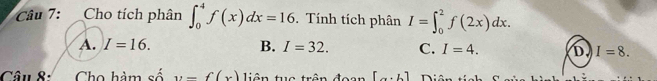 Cho tích phân ∈t _0^4f(x)dx=16. Tính tích phân I=∈t _0^2f(2x)dx.
A. I=16. B. I=32. C. I=4. D I=8. 
Câu 8. Cho hàm số y=f(x) liên tục trên [a· b] iât