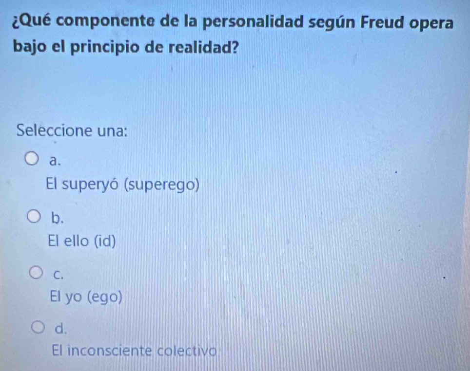 ¿Qué componente de la personalidad según Freud opera
bajo el principio de realidad?
Seleccione una:
a.
El superyó (superego)
b.
El ello (id)
C.
El yo (ego)
d.
El inconsciente colectivo