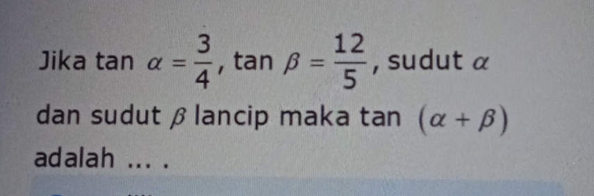 Jika tan alpha = 3/4 , , tan beta = 12/5  , sudut α
dan sudutβ lancip maka tan (alpha +beta )
adalah ... .