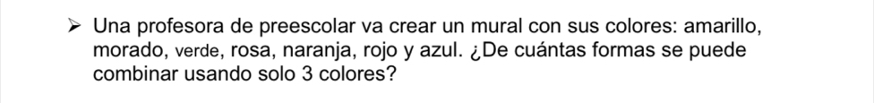 Una profesora de preescolar va crear un mural con sus colores: amarillo, 
morado, verde, rosa, naranja, rojo y azul. ¿De cuántas formas se puede 
combinar usando solo 3 colores?