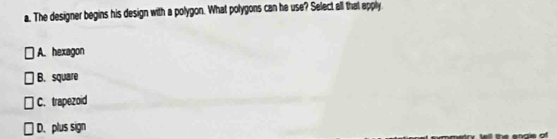 The designer begins his design with a polygon. What polygons can he use? Select all that apply
A. hexagon
B. square
C. trapezoid
D. plus sign