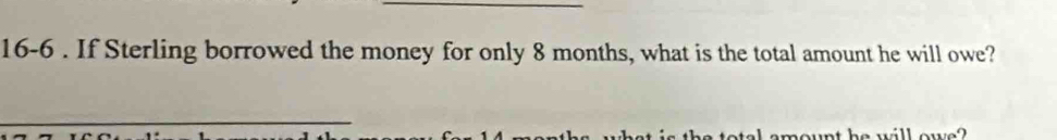 16-6 . If Sterling borrowed the money for only 8 months, what is the total amount he will owe? 
_ 
alamount he will owe?