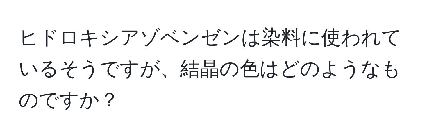 ヒドロキシアゾベンゼンは染料に使われているそうですが、結晶の色はどのようなものですか？